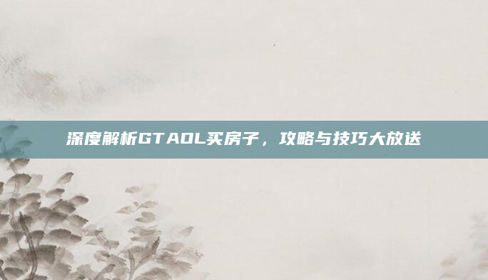 深度解析GTAOL买房子，攻略与技巧大放送