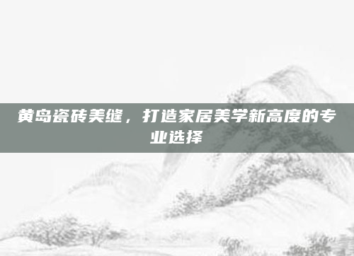 黄岛瓷砖美缝，打造家居美学新高度的专业选择