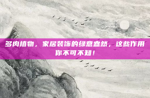 多肉植物，家居装饰的绿意盎然，这些作用你不可不知！