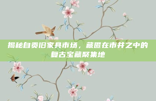 揭秘自贡旧家具市场，藏匿在市井之中的复古宝藏聚集地