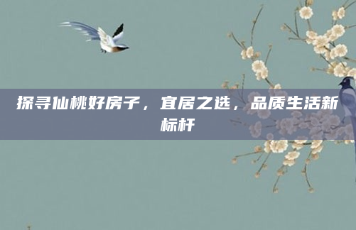 探寻仙桃好房子，宜居之选，品质生活新标杆