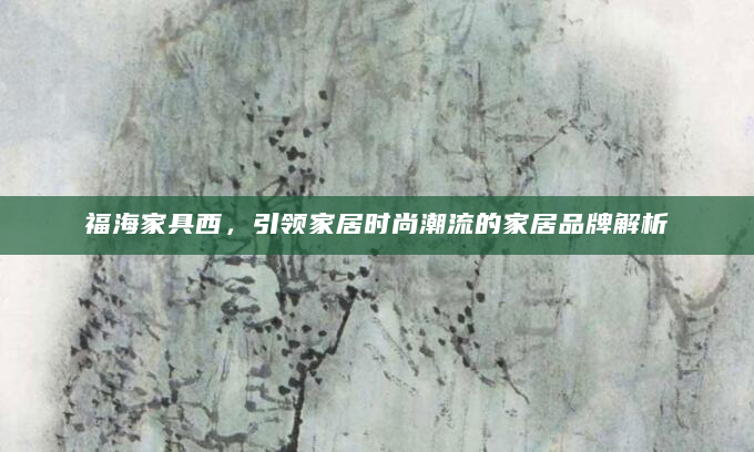福海家具西，引领家居时尚潮流的家居品牌解析