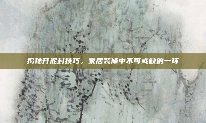 揭秘开泥封技巧，家居装修中不可或缺的一环