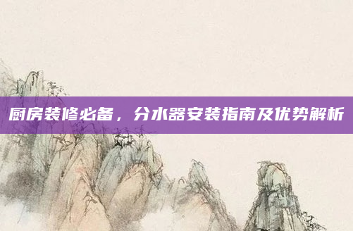 厨房装修必备，分水器安装指南及优势解析