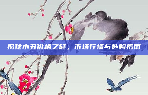 揭秘小丑价格之谜，市场行情与选购指南