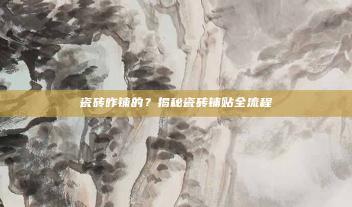 瓷砖咋铺的？揭秘瓷砖铺贴全流程