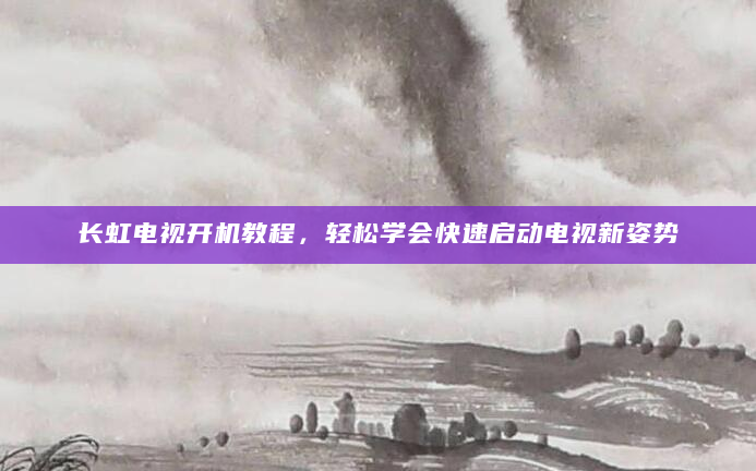 长虹电视开机教程，轻松学会快速启动电视新姿势