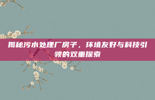 揭秘污水处理厂房子，环境友好与科技引领的双重探索
