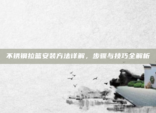 不锈钢拉篮安装方法详解，步骤与技巧全解析