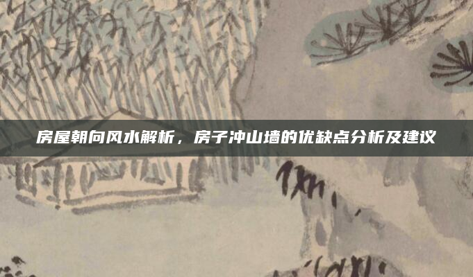 房屋朝向风水解析，房子冲山墙的优缺点分析及建议