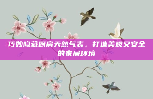 巧妙隐藏厨房天然气表，打造美观又安全的家居环境