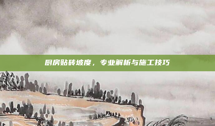 厨房贴砖坡度，专业解析与施工技巧