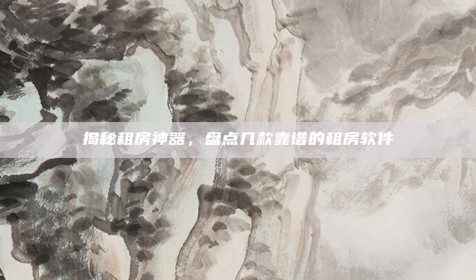 揭秘租房神器，盘点几款靠谱的租房软件