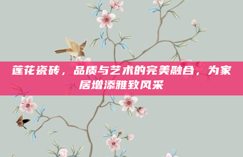 莲花瓷砖，品质与艺术的完美融合，为家居增添雅致风采