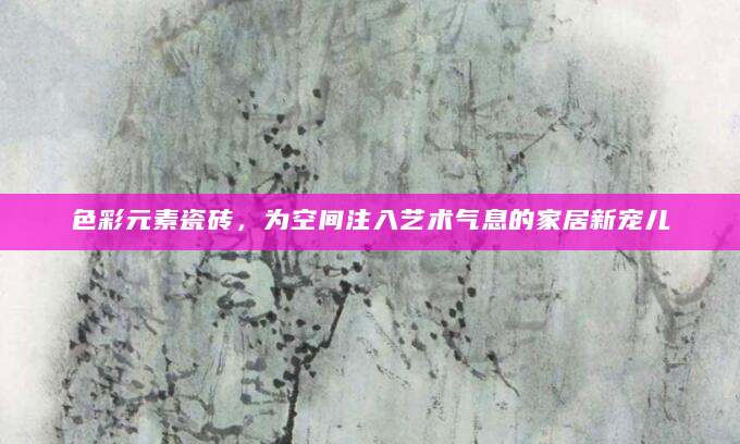 色彩元素瓷砖，为空间注入艺术气息的家居新宠儿
