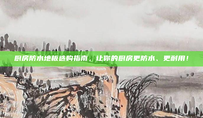 厨房防水地板选购指南，让你的厨房更防水、更耐用！