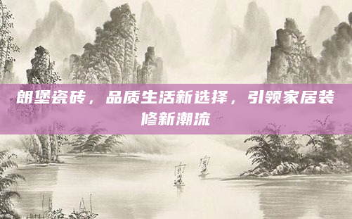 朗堡瓷砖，品质生活新选择，引领家居装修新潮流