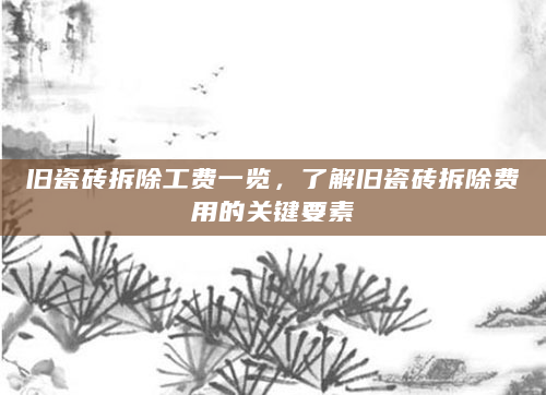 旧瓷砖拆除工费一览，了解旧瓷砖拆除费用的关键要素