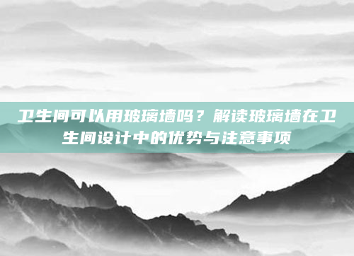 卫生间可以用玻璃墙吗？解读玻璃墙在卫生间设计中的优势与注意事项