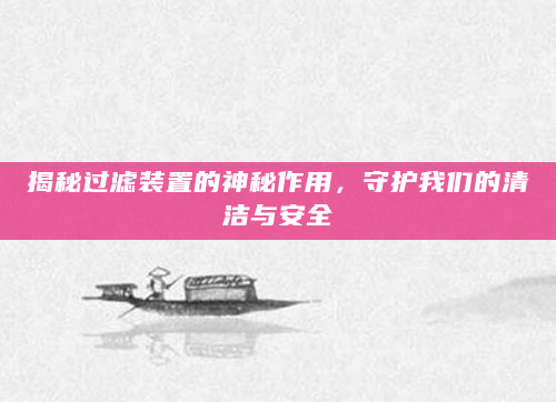 揭秘过滤装置的神秘作用，守护我们的清洁与安全