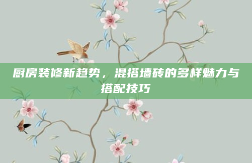 厨房装修新趋势，混搭墙砖的多样魅力与搭配技巧