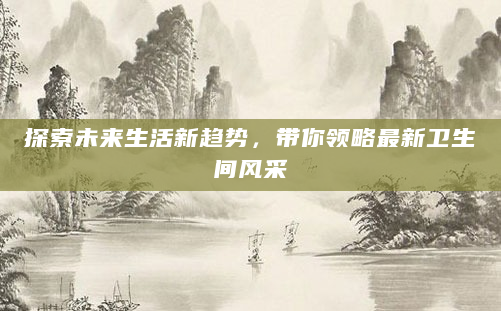 探索未来生活新趋势，带你领略最新卫生间风采