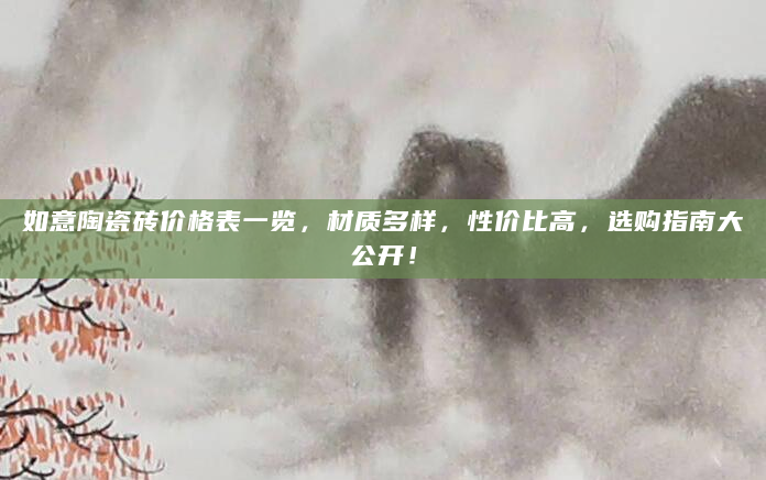 如意陶瓷砖价格表一览，材质多样，性价比高，选购指南大公开！