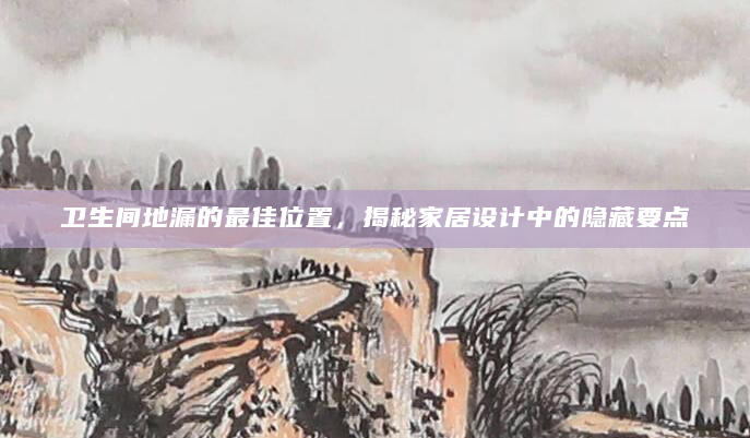 卫生间地漏的最佳位置，揭秘家居设计中的隐藏要点