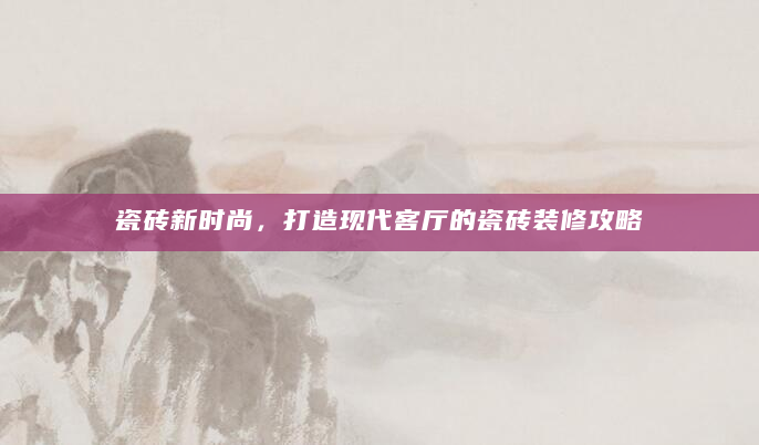 瓷砖新时尚，打造现代客厅的瓷砖装修攻略