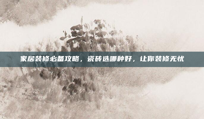 家居装修必备攻略，瓷砖选哪种好，让你装修无忧