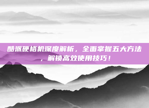 酷派硬格机深度解析，全面掌握五大方法，解锁高效使用技巧！