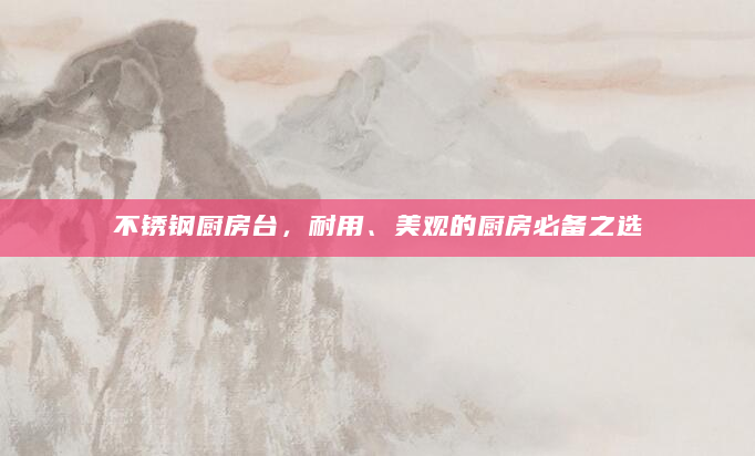不锈钢厨房台，耐用、美观的厨房必备之选