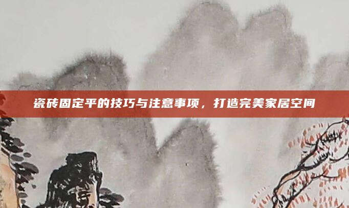 瓷砖固定平的技巧与注意事项，打造完美家居空间