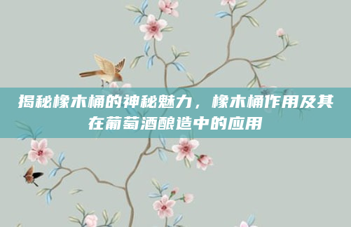 揭秘橡木桶的神秘魅力，橡木桶作用及其在葡萄酒酿造中的应用