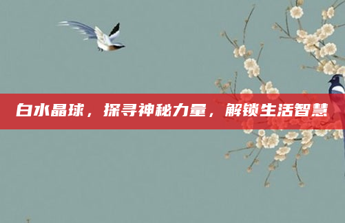 白水晶球，探寻神秘力量，解锁生活智慧