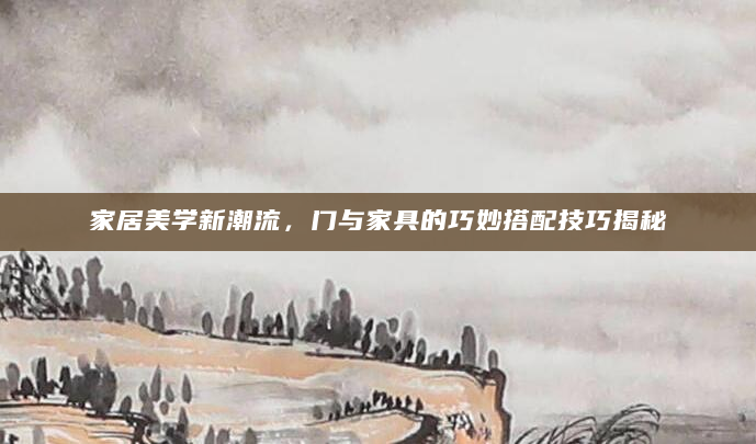 家居美学新潮流，门与家具的巧妙搭配技巧揭秘