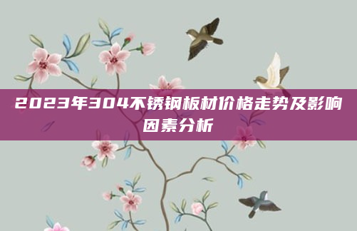 2023年304不锈钢板材价格走势及影响因素分析