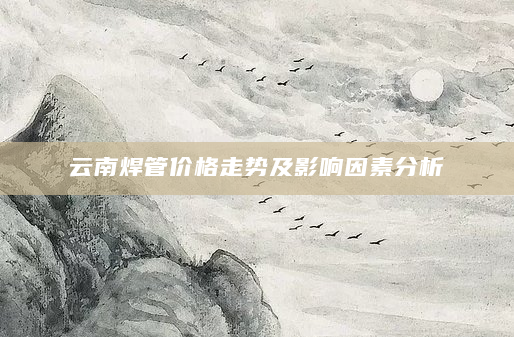 云南焊管价格走势及影响因素分析