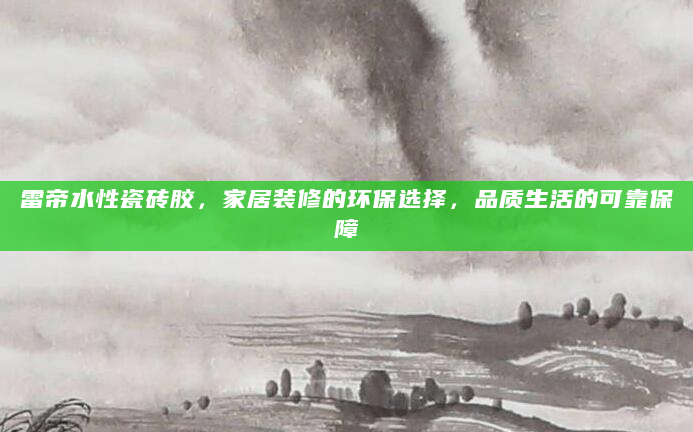 雷帝水性瓷砖胶，家居装修的环保选择，品质生活的可靠保障