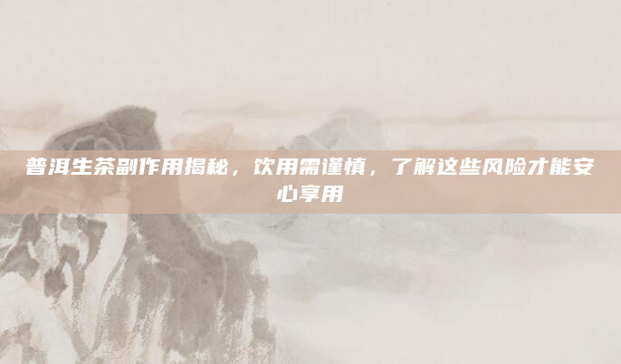 普洱生茶副作用揭秘，饮用需谨慎，了解这些风险才能安心享用
