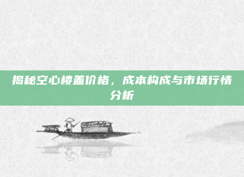 揭秘空心楼盖价格，成本构成与市场行情分析