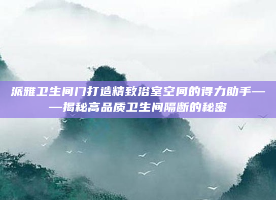 派雅卫生间门打造精致浴室空间的得力助手——揭秘高品质卫生间隔断的秘密