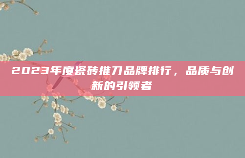 2023年度瓷砖推刀品牌排行，品质与创新的引领者