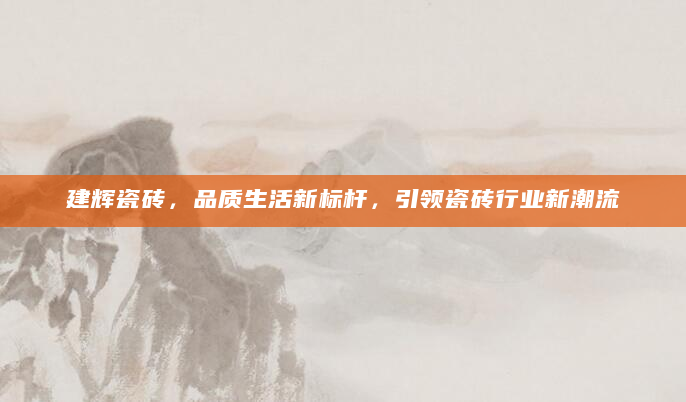 建辉瓷砖，品质生活新标杆，引领瓷砖行业新潮流