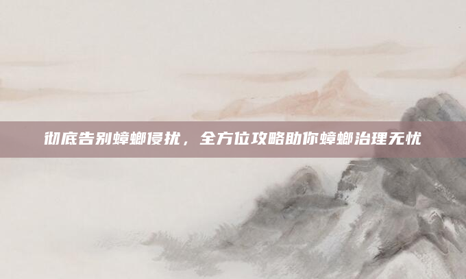 彻底告别蟑螂侵扰，全方位攻略助你蟑螂治理无忧