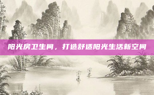 阳光房卫生间，打造舒适阳光生活新空间