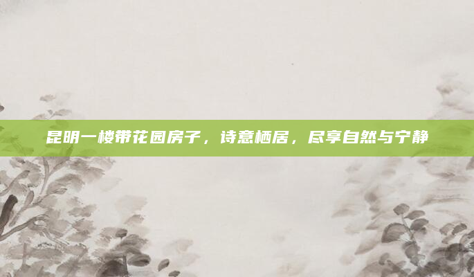 昆明一楼带花园房子，诗意栖居，尽享自然与宁静
