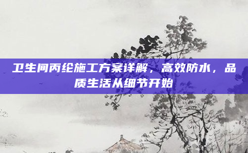 卫生间丙纶施工方案详解，高效防水，品质生活从细节开始