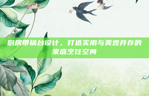 厨房带锅台设计，打造实用与美观并存的家庭烹饪空间