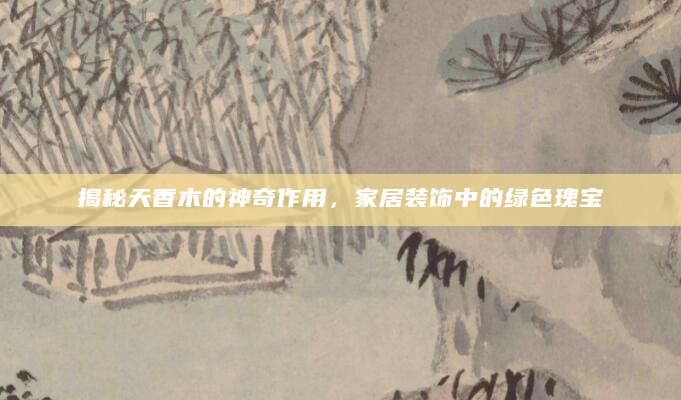 揭秘天香木的神奇作用，家居装饰中的绿色瑰宝